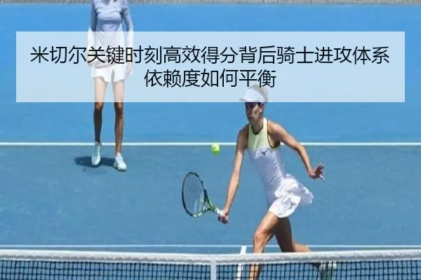 米切尔关键时刻高效得分背后骑士进攻体系依赖度如何平衡