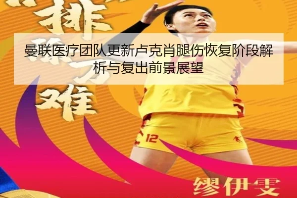 曼联医疗团队更新卢克肖腿伤恢复阶段解析与复出前景展望