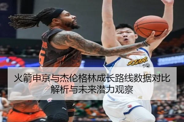 火箭申京与杰伦格林成长路线数据对比解析与未来潜力观察