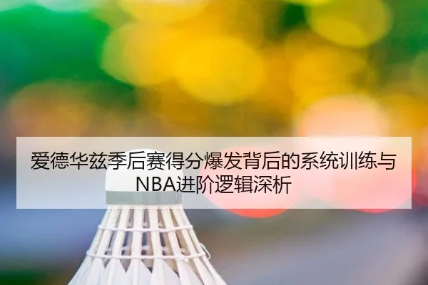 爱德华兹季后赛得分爆发背后的系统训练与NBA进阶逻辑深析
