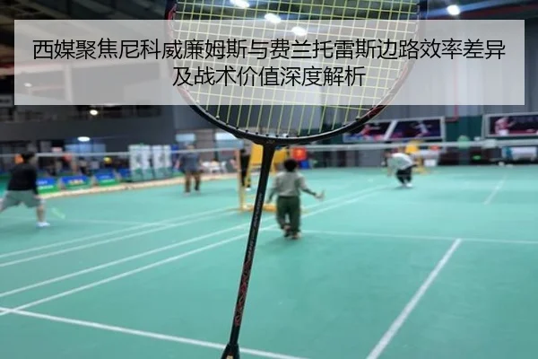 西媒聚焦尼科威廉姆斯与费兰托雷斯边路效率差异及战术价值深度解析