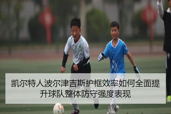 凯尔特人波尔津吉斯护框效率如何全面提升球队整体防守强度表现
