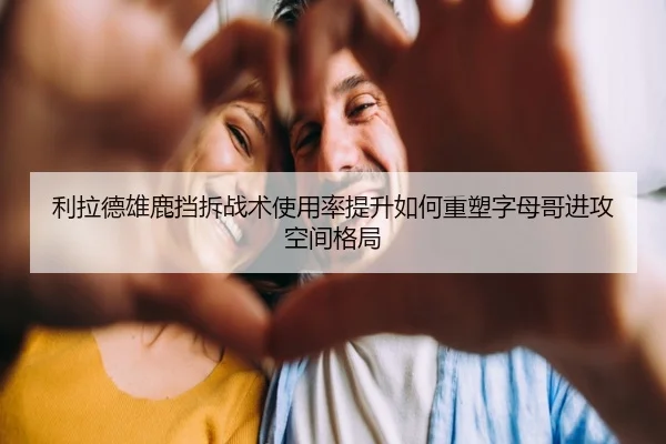 利拉德雄鹿挡拆战术使用率提升如何重塑字母哥进攻空间格局