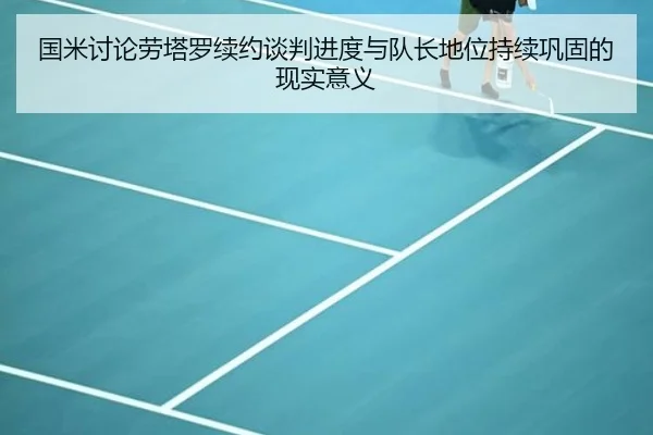 国米讨论劳塔罗续约谈判进度与队长地位持续巩固的现实意义