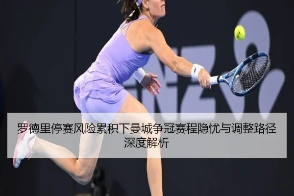 罗德里停赛风险累积下曼城争冠赛程隐忧与调整路径深度解析