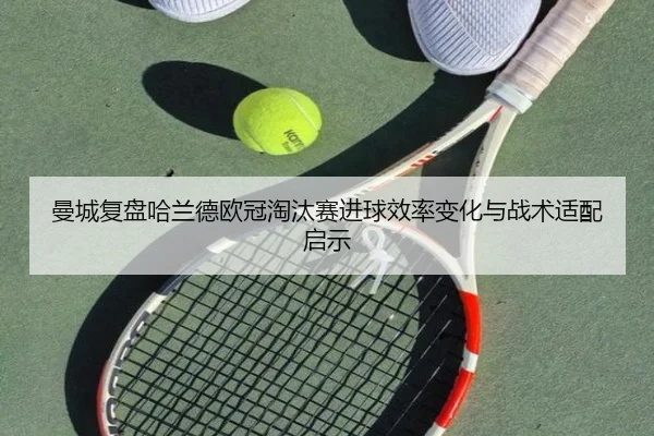 曼城复盘哈兰德欧冠淘汰赛进球效率变化与战术适配启示