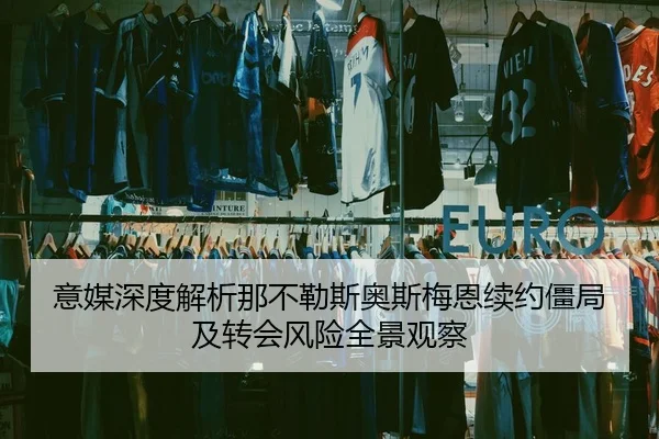 意媒深度解析那不勒斯奥斯梅恩续约僵局及转会风险全景观察
