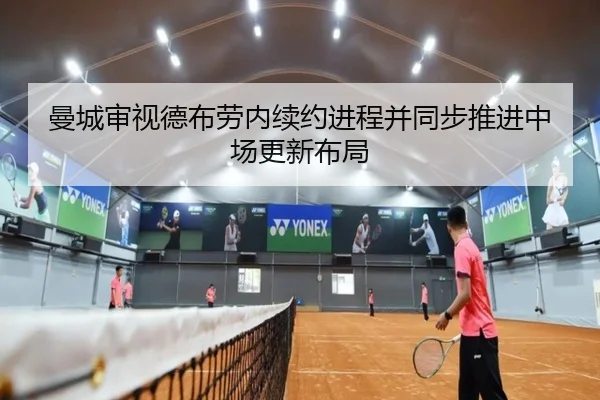 曼城审视德布劳内续约进程并同步推进中场更新布局