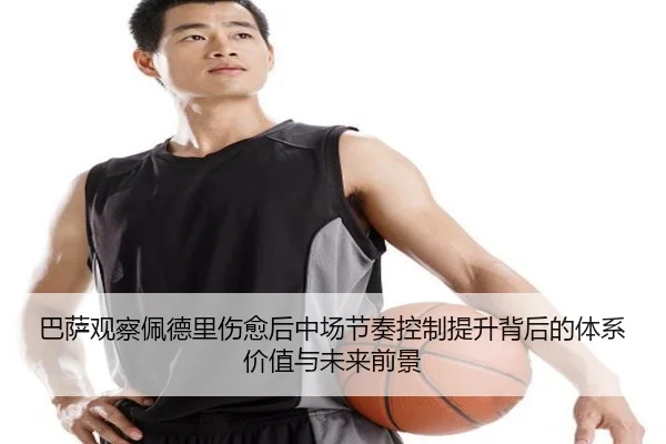 巴萨观察佩德里伤愈后中场节奏控制提升背后的体系价值与未来前景