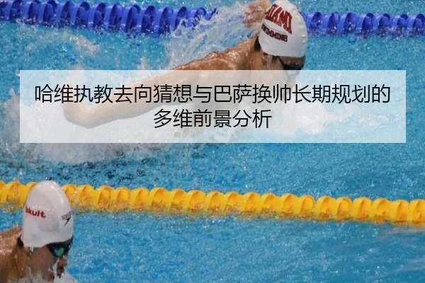 哈维执教去向猜想与巴萨换帅长期规划的多维前景分析