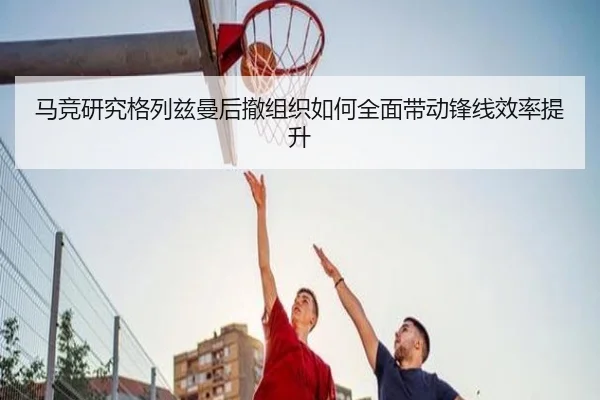 马竞研究格列兹曼后撤组织如何全面带动锋线效率提升