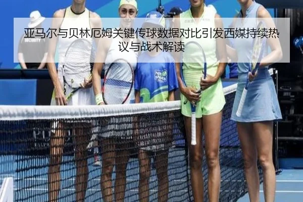 亚马尔与贝林厄姆关键传球数据对比引发西媒持续热议与战术解读