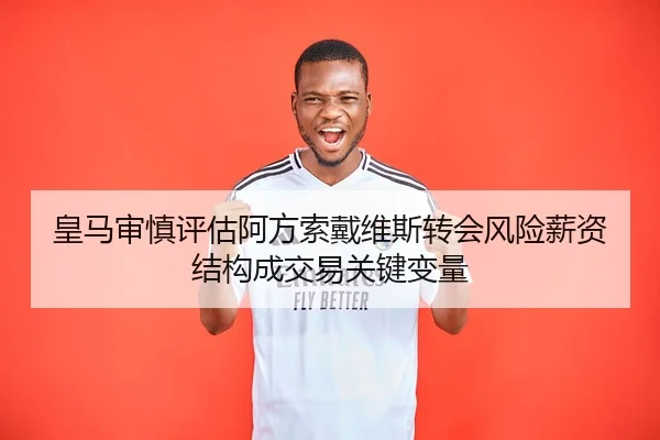 皇马审慎评估阿方索戴维斯转会风险薪资结构成交易关键变量