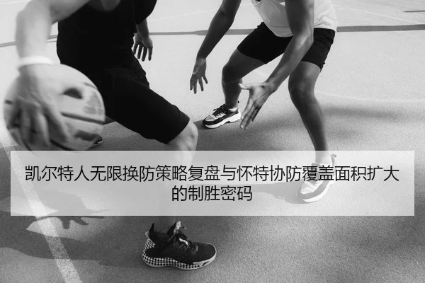 凯尔特人无限换防策略复盘与怀特协防覆盖面积扩大的制胜密码
